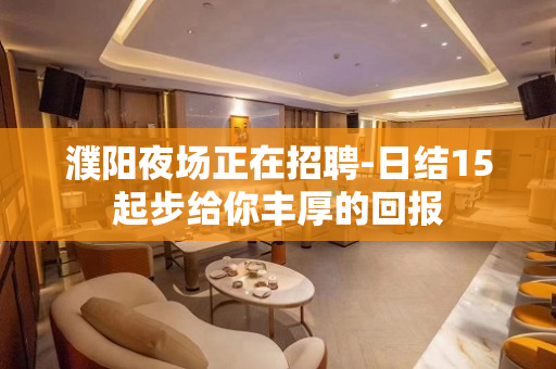 濮阳夜场正在招聘-日结15起步给你丰厚的回报