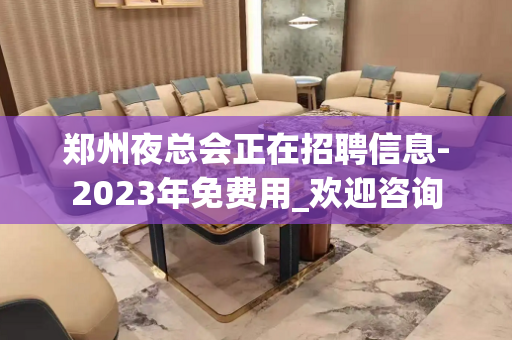 郑州夜总会正在招聘信息-2023年免费用_欢迎咨询