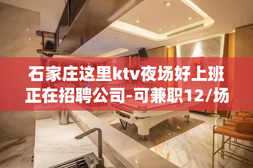 石家庄这里ktv夜场好上班正在招聘公司-可兼职12/场起步_