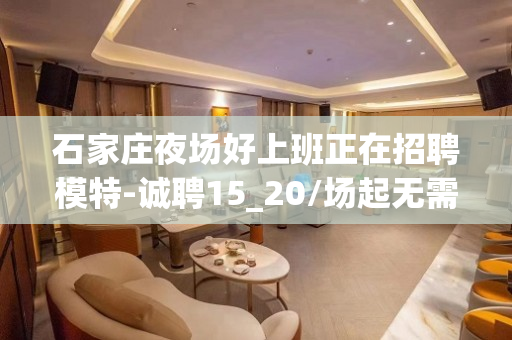 石家庄夜场好上班正在招聘模特-诚聘15_20/场起无需经验