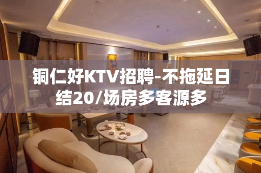 铜仁好KTV招聘-不拖延日结20/场房多客源多
