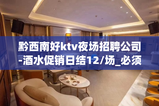 黔西南好ktv夜场招聘公司-酒水促销日结12/场_必须靠自己