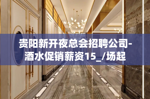 贵阳新开夜总会招聘公司-酒水促销薪资15_/场起