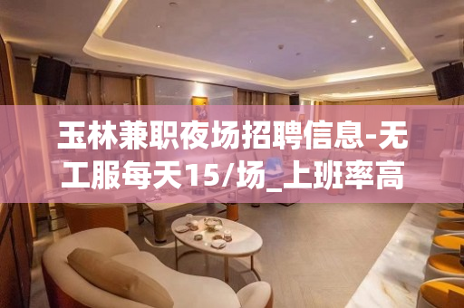 玉林兼职夜场招聘信息-无工服每天15/场_上班率高