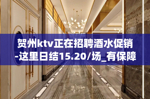 贺州ktv正在招聘酒水促销-这里日结15.20/场_有保障
