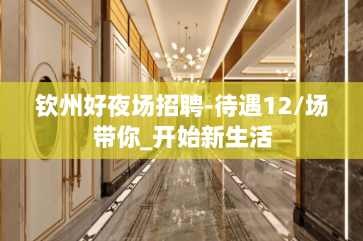 钦州好夜场招聘-待遇12/场带你_开始新生活
