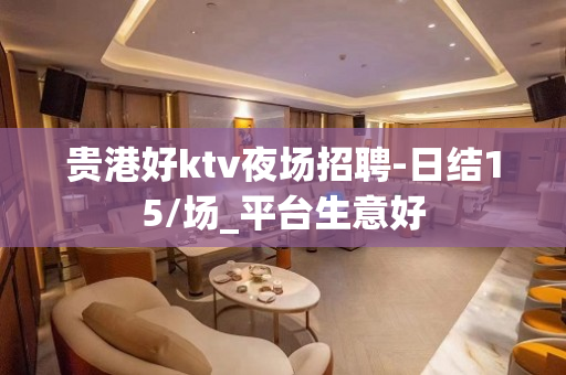贵港好ktv夜场招聘-日结15/场_平台生意好