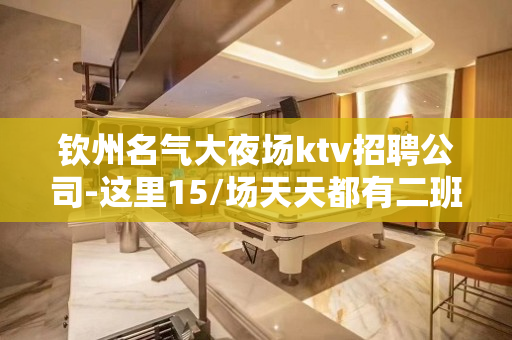 钦州名气大夜场ktv招聘公司-这里15/场天天都有二班