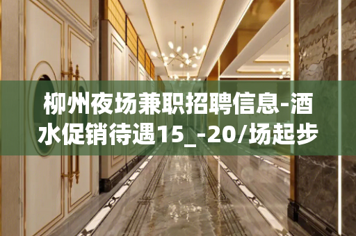 柳州夜场兼职招聘信息-酒水促销待遇15_-20/场起步