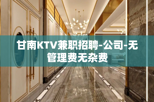 甘南KTV兼职招聘-公司-无管理费无杂费
