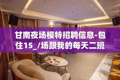 甘南夜场模特招聘信息-包住15_/场跟我的每天二班