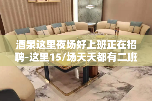 酒泉这里夜场好上班正在招聘-这里15/场天天都有二班