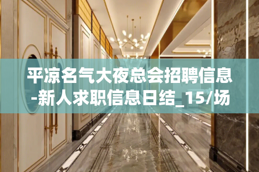 平凉名气大夜总会招聘信息-新人求职信息日结_15/场