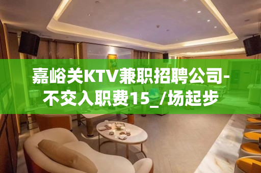 嘉峪关KTV兼职招聘公司-不交入职费15_/场起步