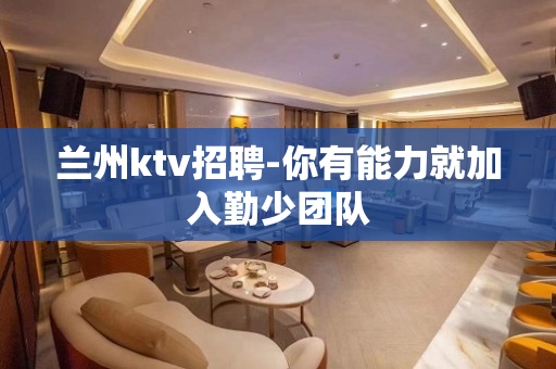 兰州ktv招聘-你有能力就加入勤少团队