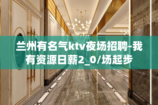 兰州有名气ktv夜场招聘-我有资源日薪2_0/场起步