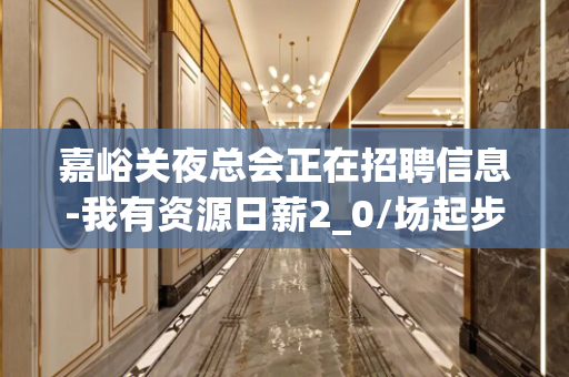 嘉峪关夜总会正在招聘信息-我有资源日薪2_0/场起步