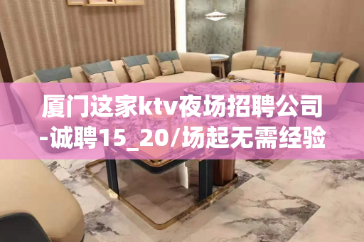 厦门这家ktv夜场招聘公司-诚聘15_20/场起无需经验