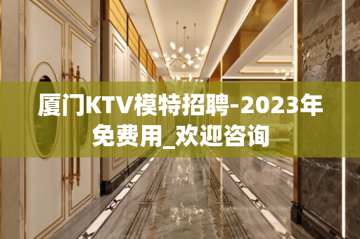 厦门KTV模特招聘-2023年免费用_欢迎咨询