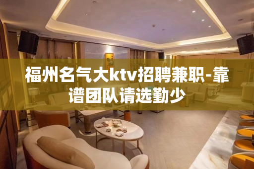 福州名气大ktv招聘兼职-靠谱团队请选勤少