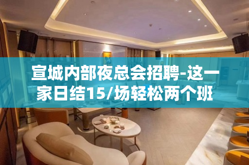 宣城内部夜总会招聘-这一家日结15/场轻松两个班