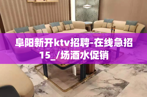 阜阳新开ktv招聘-在线急招15_/场酒水促销