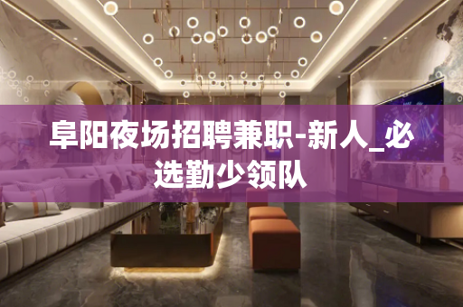阜阳夜场招聘兼职-新人_必选勤少领队