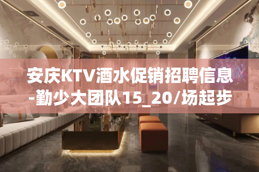 安庆KTV酒水促销招聘信息-勤少大团队15_20/场起步