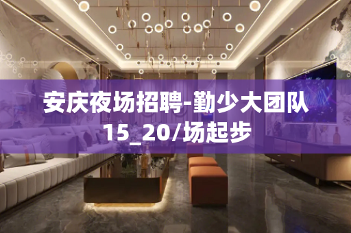 安庆夜场招聘-勤少大团队15_20/场起步