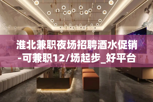 淮北兼职夜场招聘酒水促销-可兼职12/场起步_好平台