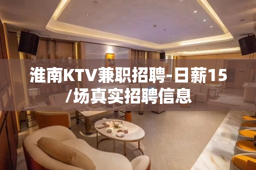 淮南KTV兼职招聘-日薪15/场真实招聘信息