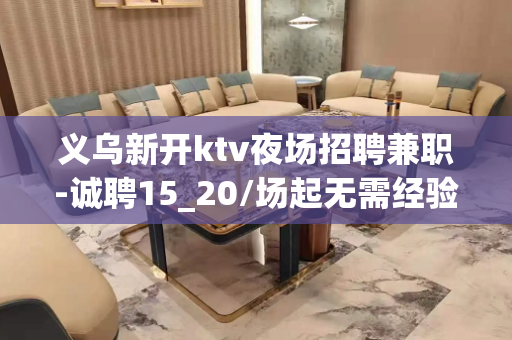 义乌新开ktv夜场招聘兼职-诚聘15_20/场起无需经验