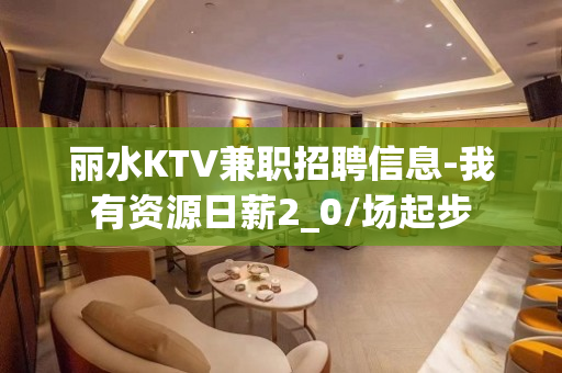 丽水KTV兼职招聘信息-我有资源日薪2_0/场起步