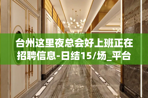台州这里夜总会好上班正在招聘信息-日结15/场_平台生意好