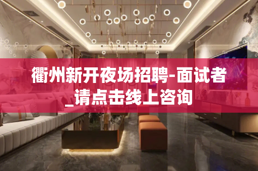 衢州新开夜场招聘-面试者_请点击线上咨询