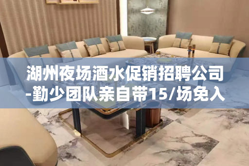 湖州夜场酒水促销招聘公司-勤少团队亲自带15/场免入职