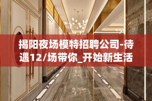 揭阳夜场模特招聘公司-待遇12/场带你_开始新生活