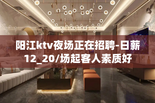 阳江ktv夜场正在招聘-日薪12_20/场起客人素质好