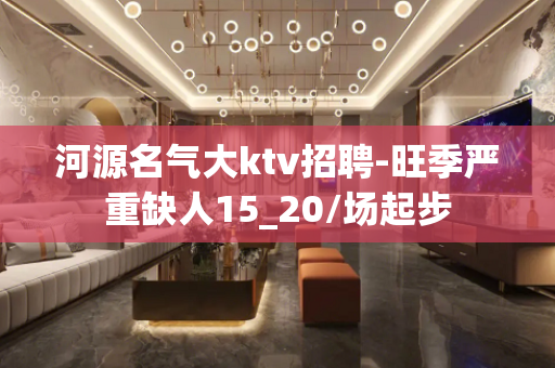 河源名气大ktv招聘-旺季严重缺人15_20/场起步