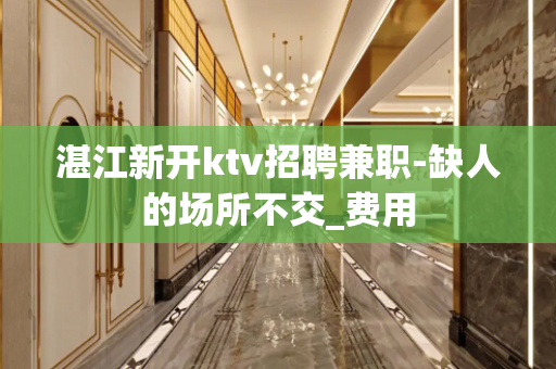 湛江新开ktv招聘兼职-缺人的场所不交_费用