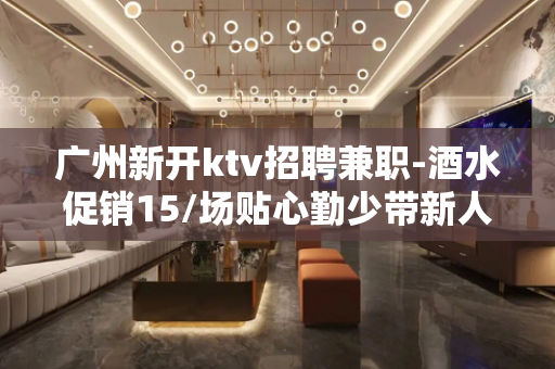 广州新开ktv招聘兼职-酒水促销15/场贴心勤少带新人