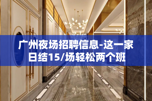 广州夜场招聘信息-这一家日结15/场轻松两个班
