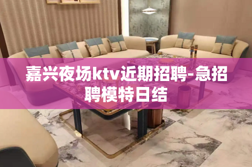 嘉兴夜场ktv近期招聘-急招聘模特日结