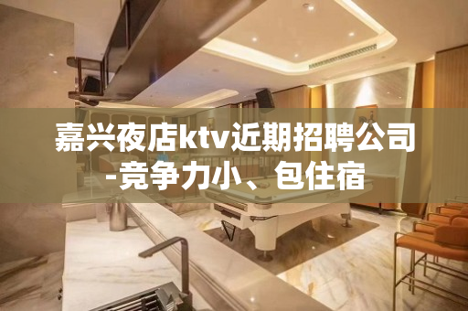 嘉兴夜店ktv近期招聘公司-竞争力小、包住宿