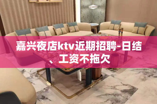 嘉兴夜店ktv近期招聘-日结、工资不拖欠