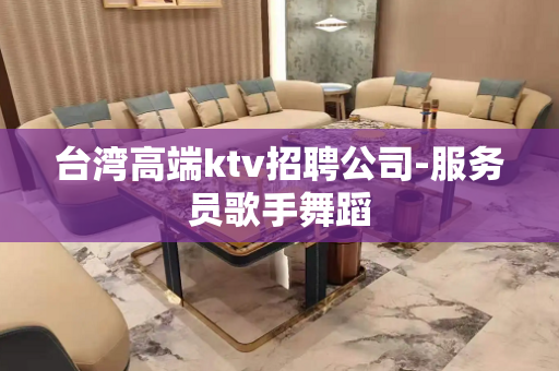 台湾高端ktv招聘公司-服务员歌手舞蹈