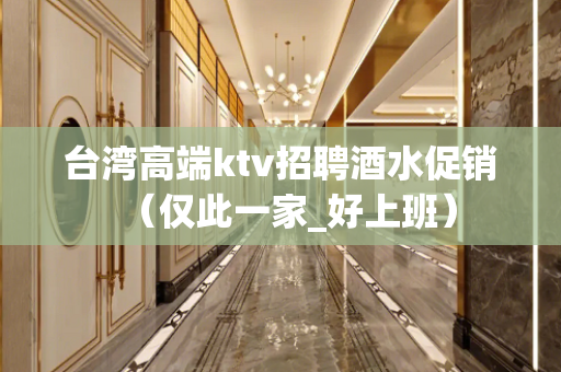 台湾高端ktv招聘酒水促销（仅此一家_好上班）