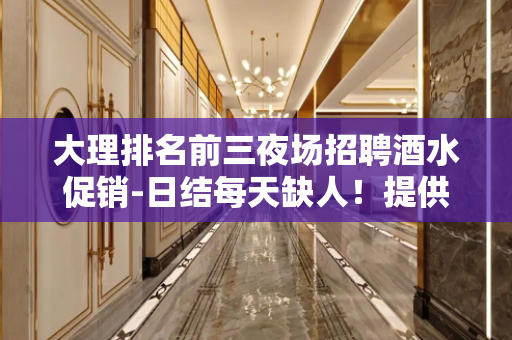 大理排名前三夜场招聘酒水促销-日结每天缺人！提供住宿