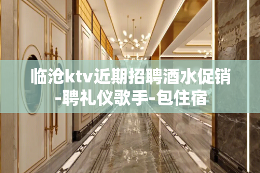 临沧ktv近期招聘酒水促销-聘礼仪歌手-包住宿
