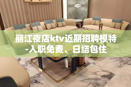 丽江夜店ktv近期招聘模特-入职免费、日结包住